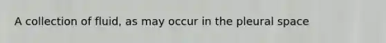 A collection of fluid, as may occur in the pleural space