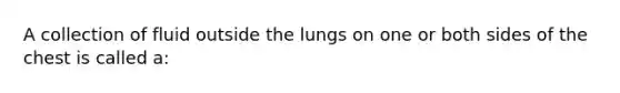 A collection of fluid outside the lungs on one or both sides of the chest is called a: