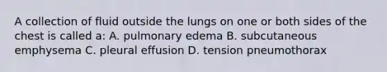 A collection of fluid outside the lungs on one or both sides of the chest is called a: A. pulmonary edema B. subcutaneous emphysema C. pleural effusion D. tension pneumothorax