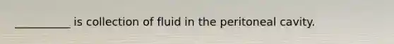 __________ is collection of fluid in the peritoneal cavity.