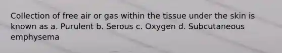 Collection of free air or gas within the tissue under the skin is known as a. Purulent b. Serous c. Oxygen d. Subcutaneous emphysema