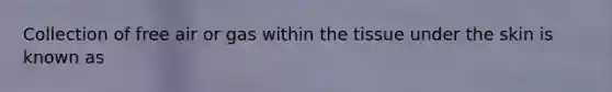 Collection of free air or gas within the tissue under the skin is known as