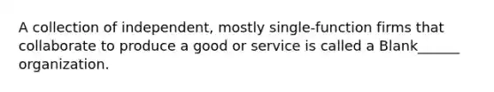 A collection of independent, mostly single-function firms that collaborate to produce a good or service is called a Blank______ organization.