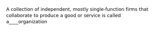 A collection of independent, mostly single-function firms that collaborate to produce a good or service is called a____organization