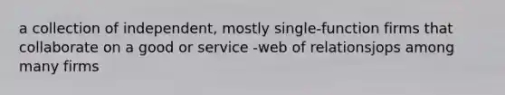 a collection of independent, mostly single-function firms that collaborate on a good or service -web of relationsjops among many firms