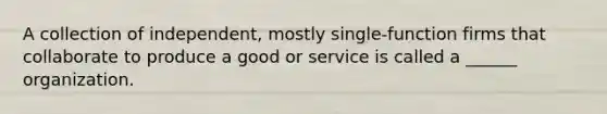 A collection of independent, mostly single-function firms that collaborate to produce a good or service is called a ______ organization.