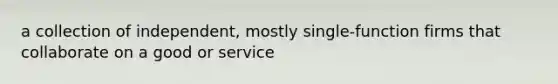 a collection of independent, mostly single-function firms that collaborate on a good or service