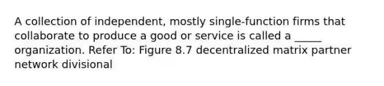 A collection of independent, mostly single-function firms that collaborate to produce a good or service is called a _____ organization. Refer To: Figure 8.7 decentralized matrix partner network divisional