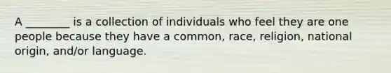 A ________ is a collection of individuals who feel they are one people because they have a common, race, religion, national origin, and/or language.