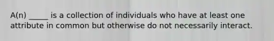 A(n) _____ is a collection of individuals who have at least one attribute in common but otherwise do not necessarily interact.