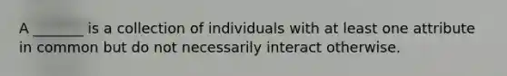 A _______ is a collection of individuals with at least one attribute in common but do not necessarily interact otherwise.