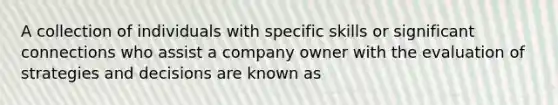 A collection of individuals with specific skills or significant connections who assist a company owner with the evaluation of strategies and decisions are known as