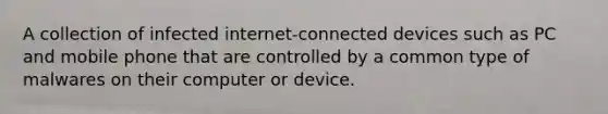 A collection of infected internet-connected devices such as PC and mobile phone that are controlled by a common type of malwares on their computer or device.