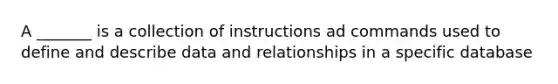 A _______ is a collection of instructions ad commands used to define and describe data and relationships in a specific database