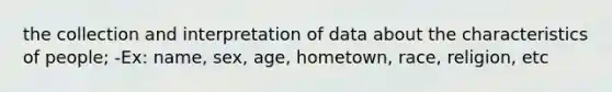 the collection and interpretation of data about the characteristics of people; -Ex: name, sex, age, hometown, race, religion, etc