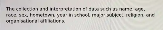 The collection and interpretation of data such as name, age, race, sex, hometown, year in school, major subject, religion, and organisational affiliations.