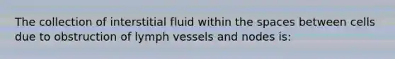 The collection of interstitial fluid within the spaces between cells due to obstruction of lymph vessels and nodes is: