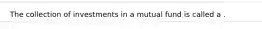 The collection of investments in a mutual fund is called a .