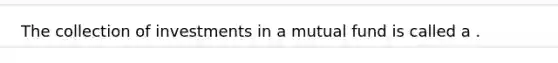 The collection of investments in a mutual fund is called a .