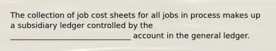 The collection of job cost sheets for all jobs in process makes up a subsidiary ledger controlled by the _______________________________ account in the general ledger.