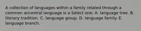 A collection of languages within a family related through a common ancestral language is a Select one: A. language tree. B. literary tradition. C. language group. D. language family. E. language branch.