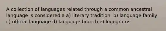 A collection of languages related through a common ancestral language is considered a a) literary tradition. b) language family c) official language d) language branch e) logograms