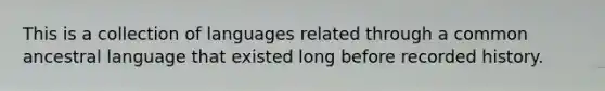 This is a collection of languages related through a common ancestral language that existed long before recorded history.