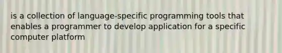 is a collection of language-specific programming tools that enables a programmer to develop application for a specific computer platform