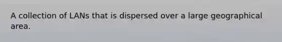 A collection of LANs that is dispersed over a large geographical area.