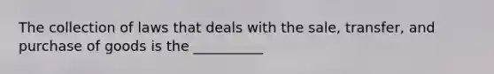 The collection of laws that deals with the sale, transfer, and purchase of goods is the __________