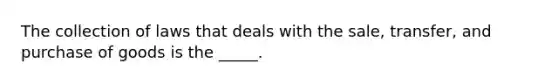 The collection of laws that deals with the sale, transfer, and purchase of goods is the _____.