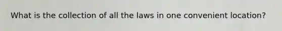 What is the collection of all the laws in one convenient location?