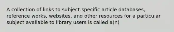 A collection of links to subject-specific article databases, reference works, websites, and other resources for a particular subject available to library users is called a(n)