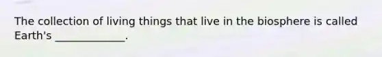The collection of living things that live in the biosphere is called Earth's _____________.