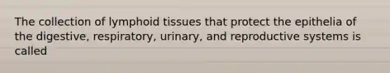 The collection of lymphoid tissues that protect the epithelia of the digestive, respiratory, urinary, and reproductive systems is called