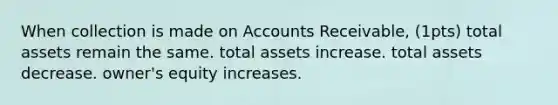 When collection is made on Accounts Receivable, (1pts) total assets remain the same. total assets increase. total assets decrease. owner's equity increases.