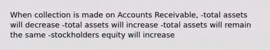 When collection is made on Accounts Receivable, -total assets will decrease -total assets will increase -total assets will remain the same -stockholders equity will increase