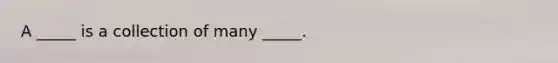 A _____ is a collection of many _____.