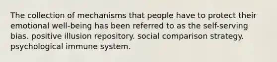 The collection of mechanisms that people have to protect their emotional well-being has been referred to as <a href='https://www.questionai.com/knowledge/kLoRaLqQ5G-the-self' class='anchor-knowledge'>the self</a>-serving bias. positive illusion repository. social comparison strategy. psychological immune system.