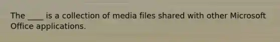 The ____ is a collection of media files shared with other Microsoft Office applications.