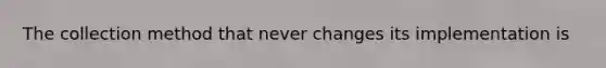 The collection method that never changes its implementation is