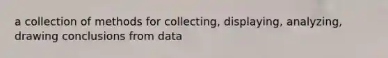 a collection of methods for collecting, displaying, analyzing, drawing conclusions from data