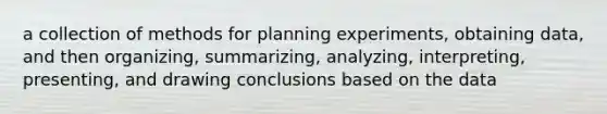 a collection of methods for planning experiments, obtaining data, and then organizing, summarizing, analyzing, interpreting, presenting, and drawing conclusions based on the data