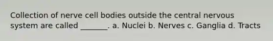 Collection of nerve cell bodies outside the central nervous system are called _______. a. Nuclei b. Nerves c. Ganglia d. Tracts