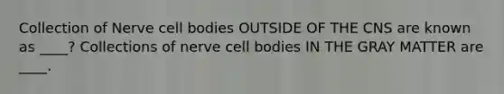 Collection of Nerve cell bodies OUTSIDE OF THE CNS are known as ____? Collections of nerve cell bodies IN THE GRAY MATTER are ____.