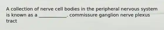 A collection of nerve cell bodies in the peripheral nervous system is known as a ____________. commissure ganglion nerve plexus tract