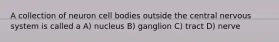 A collection of neuron cell bodies outside the central nervous system is called a A) nucleus B) ganglion C) tract D) nerve