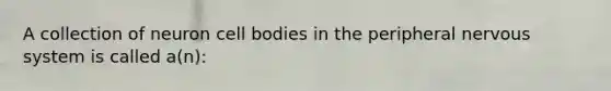 A collection of neuron cell bodies in the peripheral nervous system is called a(n):