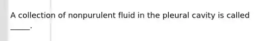 A collection of nonpurulent fluid in the pleural cavity is called _____.