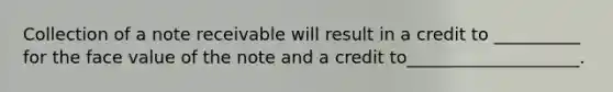 Collection of a note receivable will result in a credit to __________ for the face value of the note and a credit to____________________.